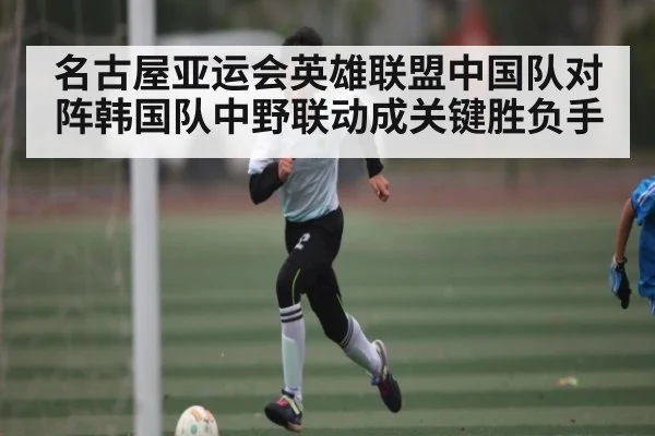 名古屋亚运会英雄联盟中国队对阵韩国队中野联动成关键胜负手 | kaiyun